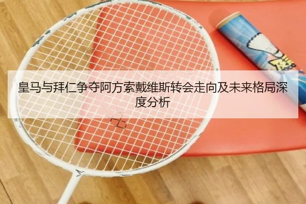 皇马与拜仁争夺阿方索戴维斯转会走向及未来格局深度分析