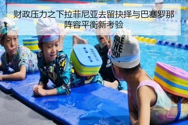 财政压力之下拉菲尼亚去留抉择与巴塞罗那阵容平衡新考验