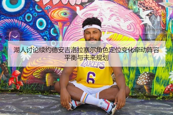 湖人讨论续约德安吉洛拉塞尔角色定位变化牵动阵容平衡与未来规划 - kaiyun
