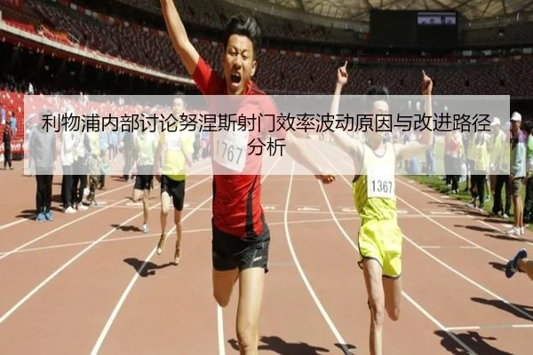 利物浦内部讨论努涅斯射门效率波动原因与改进路径分析