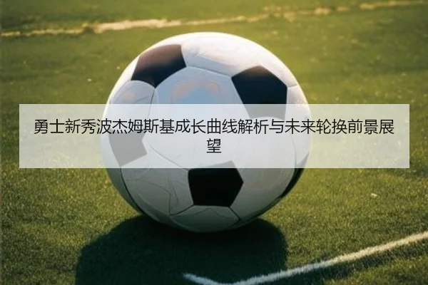 勇士新秀波杰姆斯基成长曲线解析与未来轮换前景展望（kaiyun）