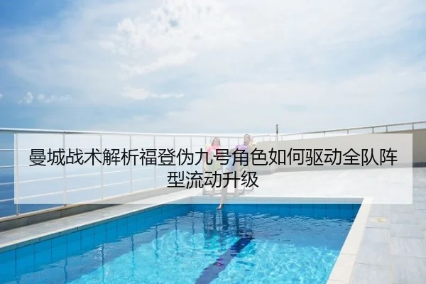 曼城战术解析福登伪九号角色如何驱动全队阵型流动升级 - kaiyun