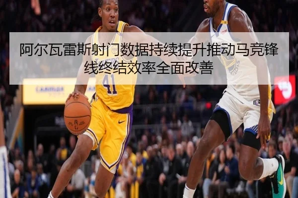 阿尔瓦雷斯射门数据持续提升推动马竞锋线终结效率全面改善