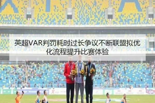 英超VAR判罚耗时过长争议不断联盟拟优化流程提升比赛体验 - kaiyun