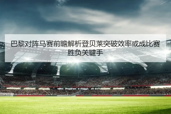 巴黎对阵马赛前瞻解析登贝莱突破效率或成比赛胜负关键手